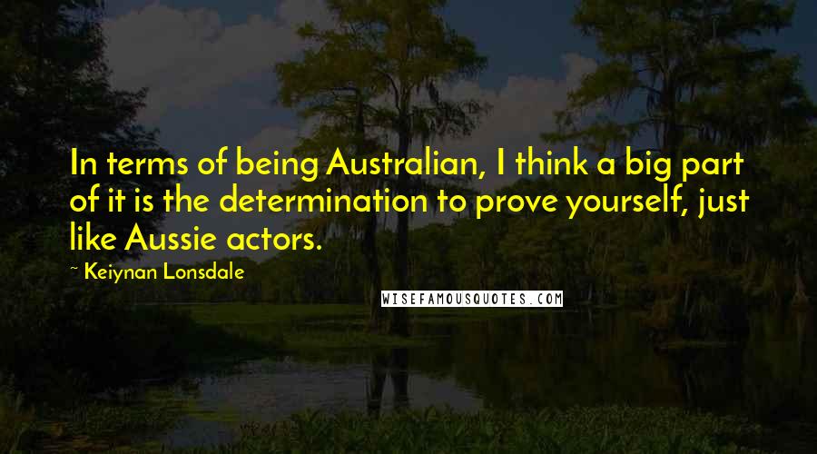 Keiynan Lonsdale Quotes: In terms of being Australian, I think a big part of it is the determination to prove yourself, just like Aussie actors.