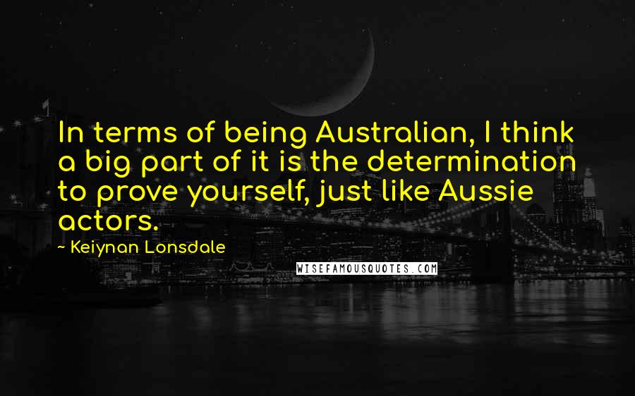 Keiynan Lonsdale Quotes: In terms of being Australian, I think a big part of it is the determination to prove yourself, just like Aussie actors.