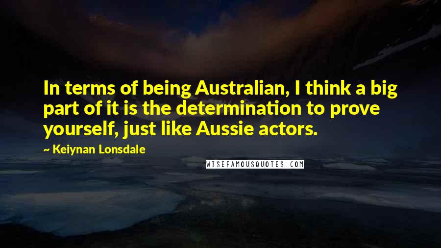 Keiynan Lonsdale Quotes: In terms of being Australian, I think a big part of it is the determination to prove yourself, just like Aussie actors.