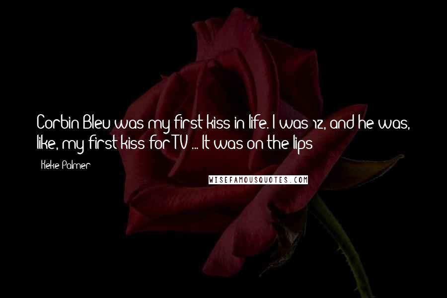 Keke Palmer Quotes: Corbin Bleu was my first kiss in life. I was 12, and he was, like, my first kiss for TV ... It was on the lips!