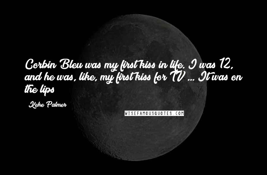 Keke Palmer Quotes: Corbin Bleu was my first kiss in life. I was 12, and he was, like, my first kiss for TV ... It was on the lips!