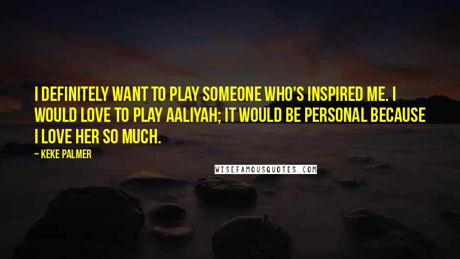 Keke Palmer Quotes: I definitely want to play someone who's inspired me. I would love to play Aaliyah; it would be personal because I love her so much.