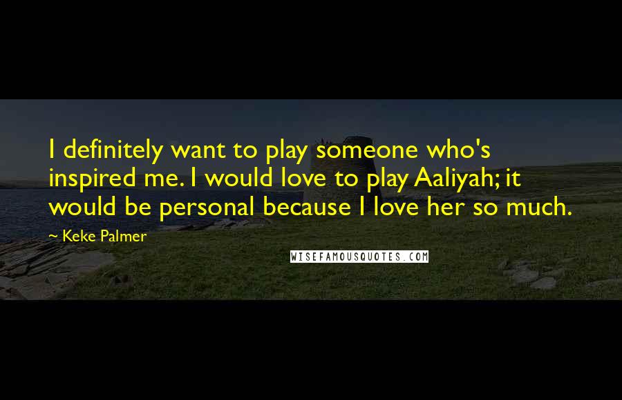 Keke Palmer Quotes: I definitely want to play someone who's inspired me. I would love to play Aaliyah; it would be personal because I love her so much.