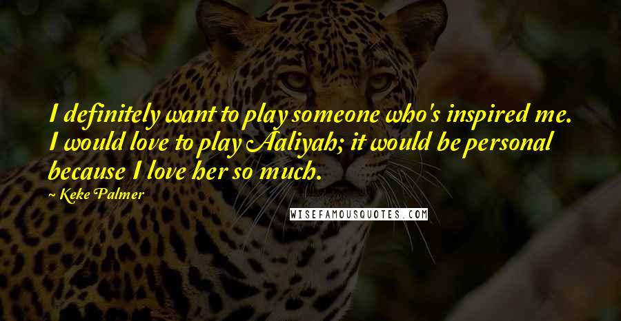 Keke Palmer Quotes: I definitely want to play someone who's inspired me. I would love to play Aaliyah; it would be personal because I love her so much.