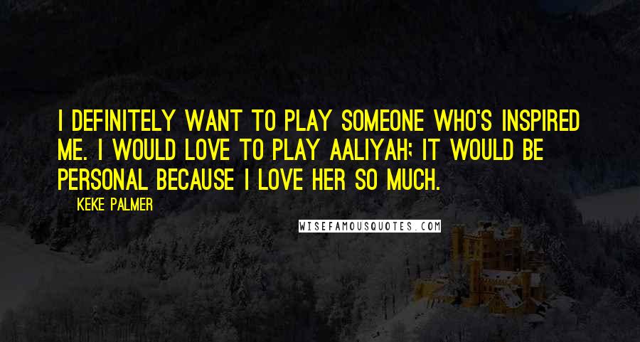 Keke Palmer Quotes: I definitely want to play someone who's inspired me. I would love to play Aaliyah; it would be personal because I love her so much.
