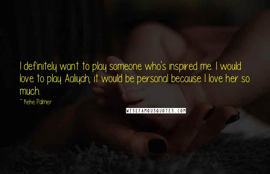 Keke Palmer Quotes: I definitely want to play someone who's inspired me. I would love to play Aaliyah; it would be personal because I love her so much.