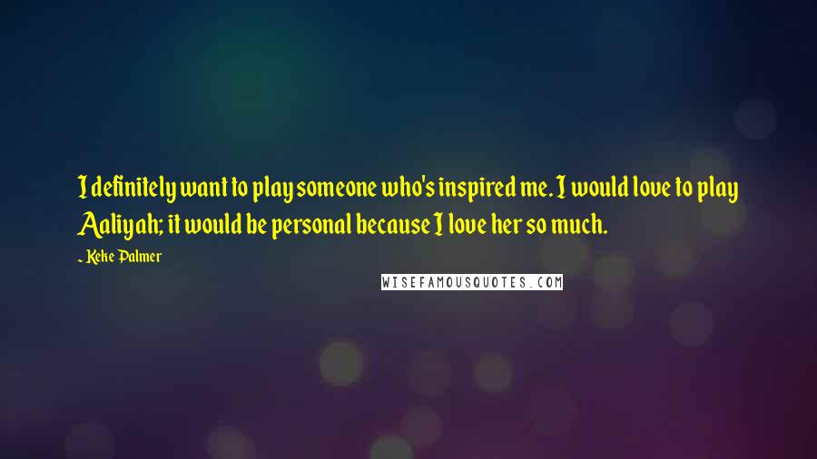 Keke Palmer Quotes: I definitely want to play someone who's inspired me. I would love to play Aaliyah; it would be personal because I love her so much.