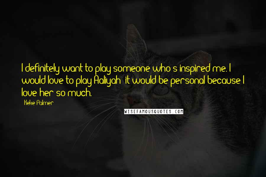 Keke Palmer Quotes: I definitely want to play someone who's inspired me. I would love to play Aaliyah; it would be personal because I love her so much.