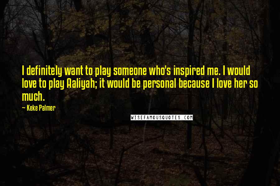 Keke Palmer Quotes: I definitely want to play someone who's inspired me. I would love to play Aaliyah; it would be personal because I love her so much.