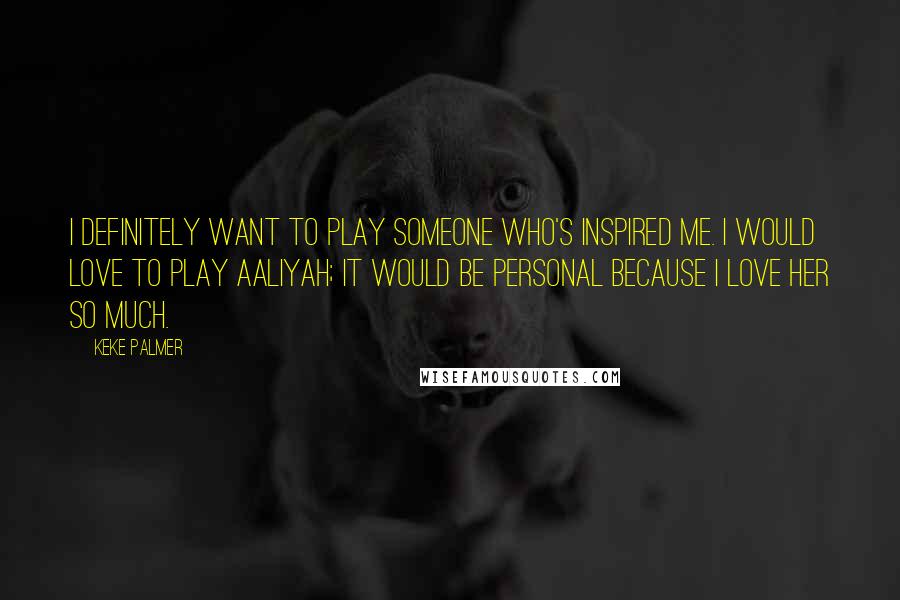 Keke Palmer Quotes: I definitely want to play someone who's inspired me. I would love to play Aaliyah; it would be personal because I love her so much.