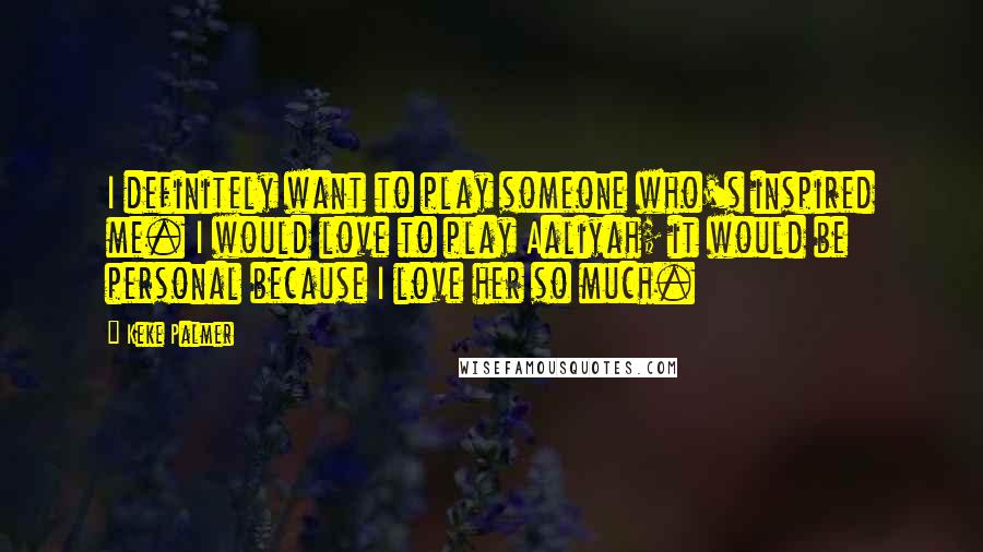 Keke Palmer Quotes: I definitely want to play someone who's inspired me. I would love to play Aaliyah; it would be personal because I love her so much.