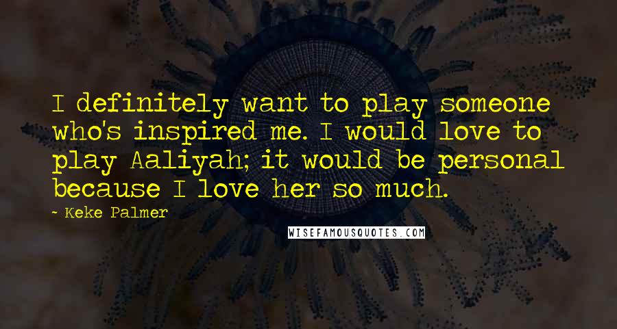 Keke Palmer Quotes: I definitely want to play someone who's inspired me. I would love to play Aaliyah; it would be personal because I love her so much.