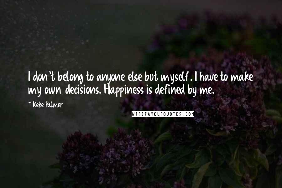 Keke Palmer Quotes: I don't belong to anyone else but myself. I have to make my own decisions. Happiness is defined by me.