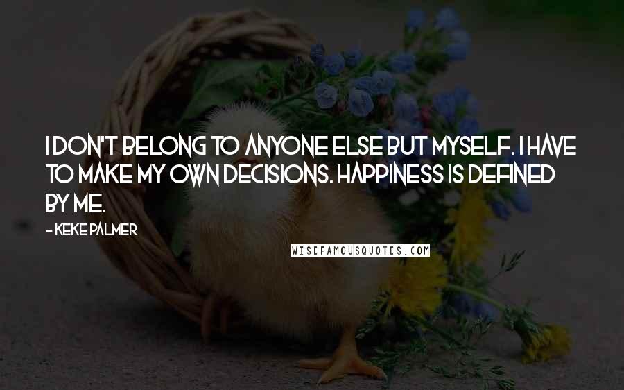 Keke Palmer Quotes: I don't belong to anyone else but myself. I have to make my own decisions. Happiness is defined by me.