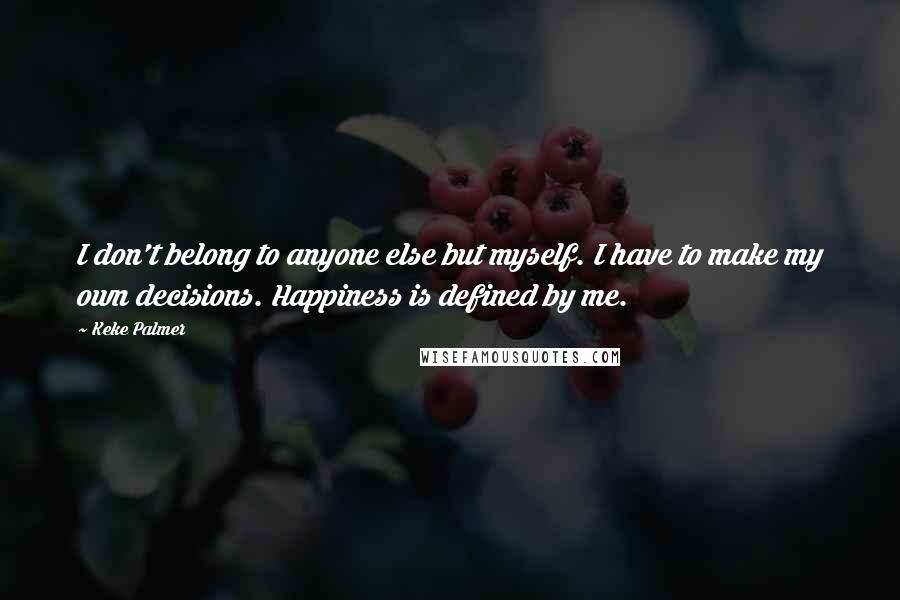 Keke Palmer Quotes: I don't belong to anyone else but myself. I have to make my own decisions. Happiness is defined by me.