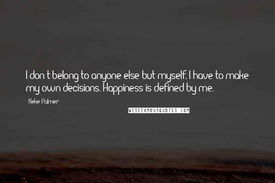 Keke Palmer Quotes: I don't belong to anyone else but myself. I have to make my own decisions. Happiness is defined by me.