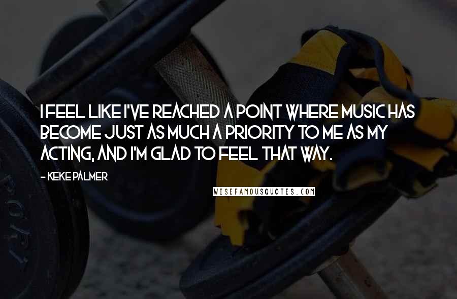 Keke Palmer Quotes: I feel like I've reached a point where music has become just as much a priority to me as my acting, and I'm glad to feel that way.