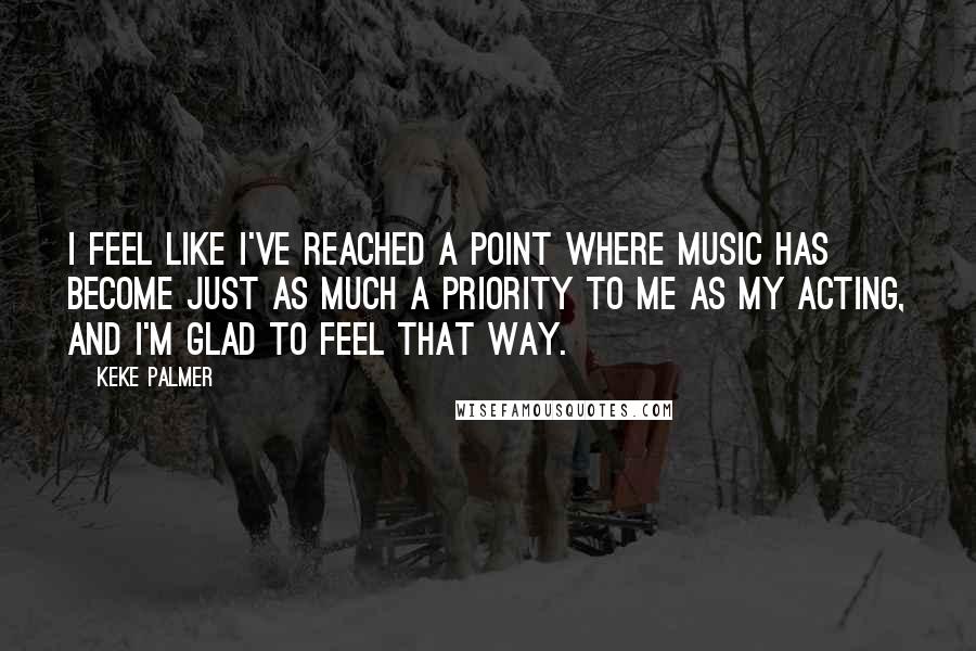 Keke Palmer Quotes: I feel like I've reached a point where music has become just as much a priority to me as my acting, and I'm glad to feel that way.