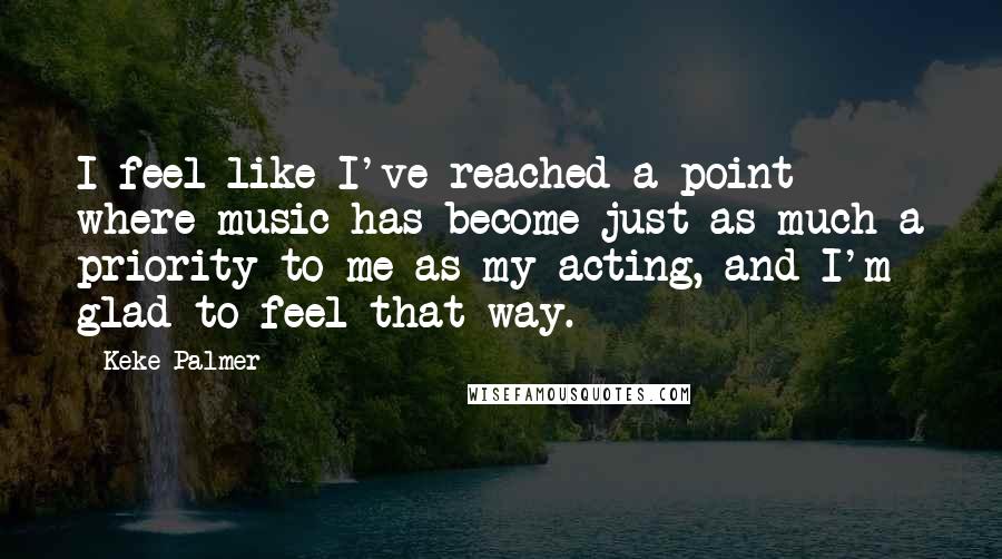 Keke Palmer Quotes: I feel like I've reached a point where music has become just as much a priority to me as my acting, and I'm glad to feel that way.