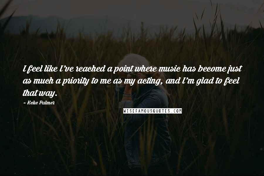 Keke Palmer Quotes: I feel like I've reached a point where music has become just as much a priority to me as my acting, and I'm glad to feel that way.