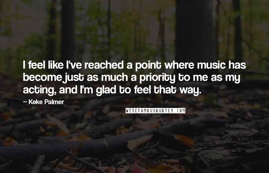 Keke Palmer Quotes: I feel like I've reached a point where music has become just as much a priority to me as my acting, and I'm glad to feel that way.