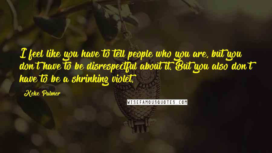 Keke Palmer Quotes: I feel like you have to tell people who you are, but you don't have to be disrespectful about it. But you also don't have to be a shrinking violet.