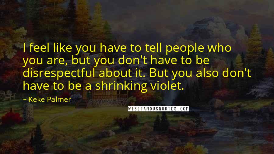 Keke Palmer Quotes: I feel like you have to tell people who you are, but you don't have to be disrespectful about it. But you also don't have to be a shrinking violet.