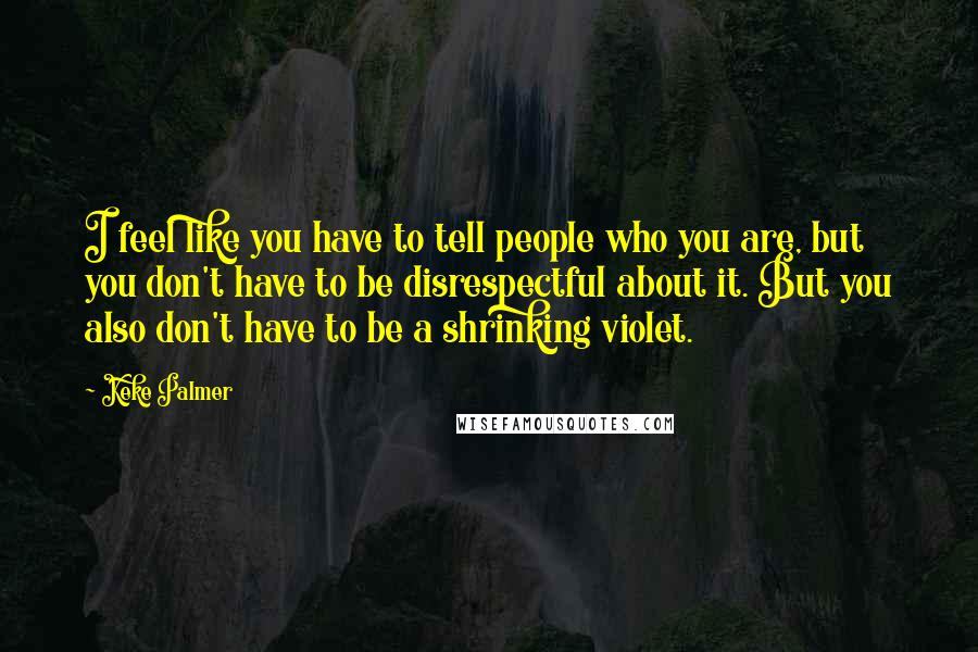 Keke Palmer Quotes: I feel like you have to tell people who you are, but you don't have to be disrespectful about it. But you also don't have to be a shrinking violet.