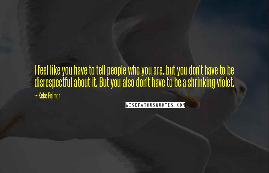 Keke Palmer Quotes: I feel like you have to tell people who you are, but you don't have to be disrespectful about it. But you also don't have to be a shrinking violet.