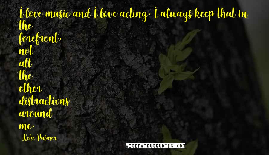 Keke Palmer Quotes: I love music and I love acting. I always keep that in the forefront, not all the other distractions around me.