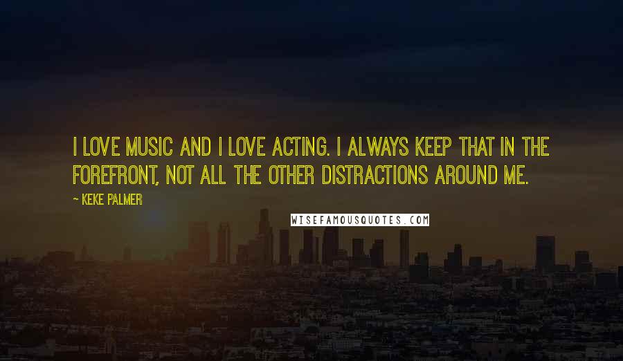 Keke Palmer Quotes: I love music and I love acting. I always keep that in the forefront, not all the other distractions around me.