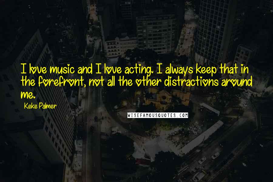 Keke Palmer Quotes: I love music and I love acting. I always keep that in the forefront, not all the other distractions around me.