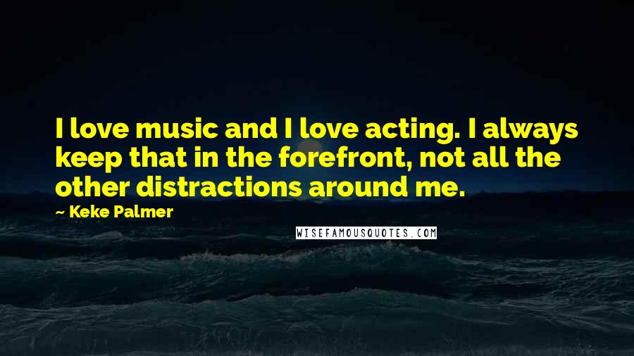 Keke Palmer Quotes: I love music and I love acting. I always keep that in the forefront, not all the other distractions around me.