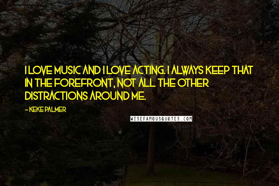 Keke Palmer Quotes: I love music and I love acting. I always keep that in the forefront, not all the other distractions around me.
