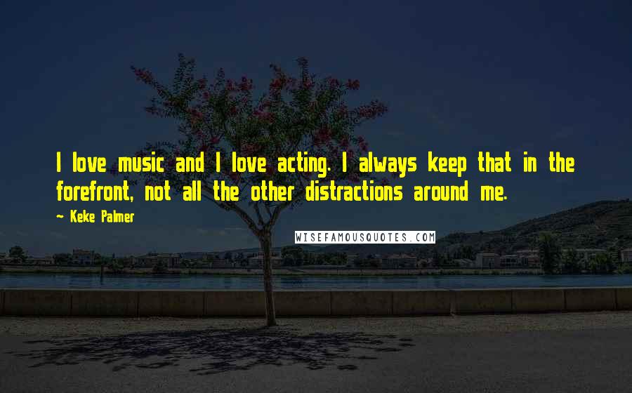 Keke Palmer Quotes: I love music and I love acting. I always keep that in the forefront, not all the other distractions around me.