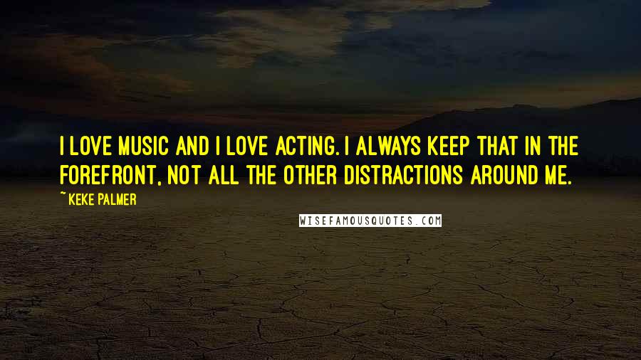 Keke Palmer Quotes: I love music and I love acting. I always keep that in the forefront, not all the other distractions around me.