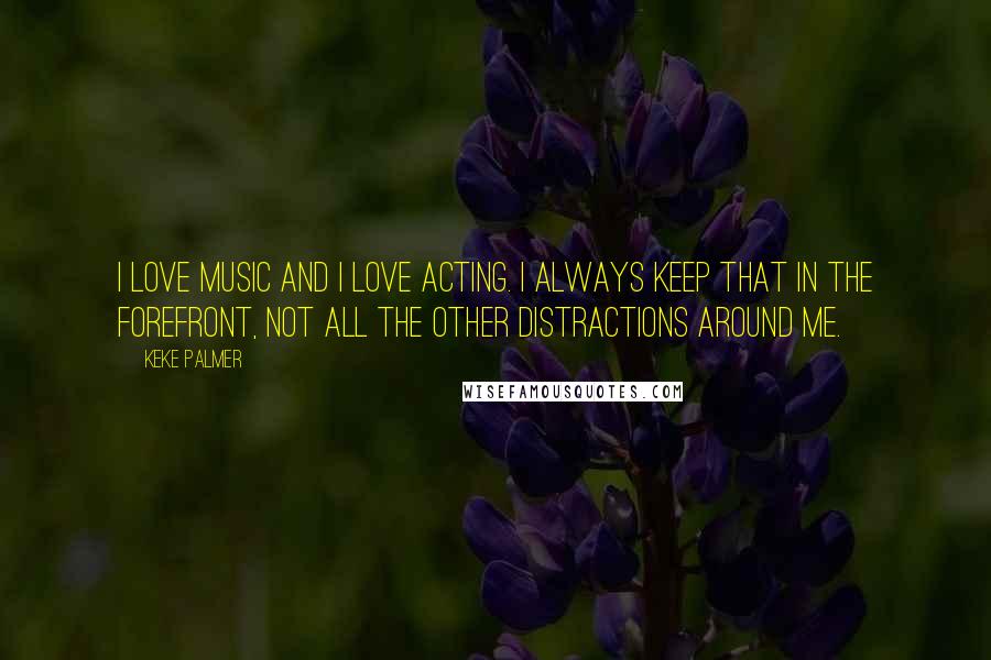 Keke Palmer Quotes: I love music and I love acting. I always keep that in the forefront, not all the other distractions around me.