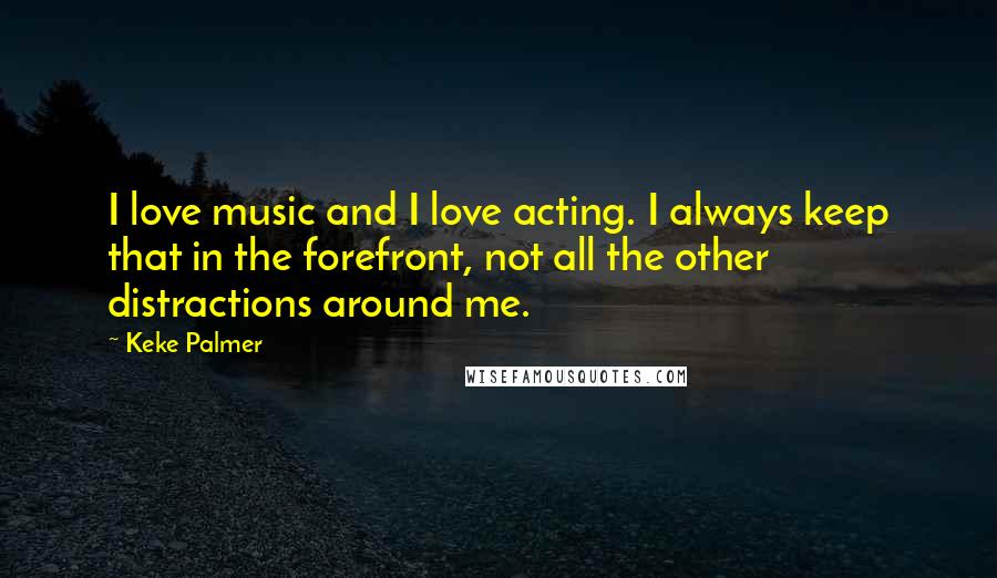 Keke Palmer Quotes: I love music and I love acting. I always keep that in the forefront, not all the other distractions around me.