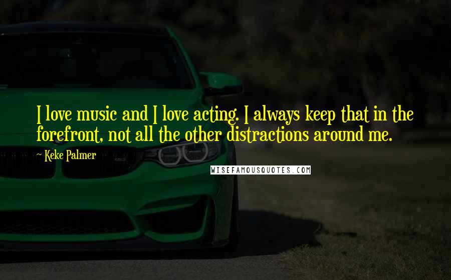 Keke Palmer Quotes: I love music and I love acting. I always keep that in the forefront, not all the other distractions around me.