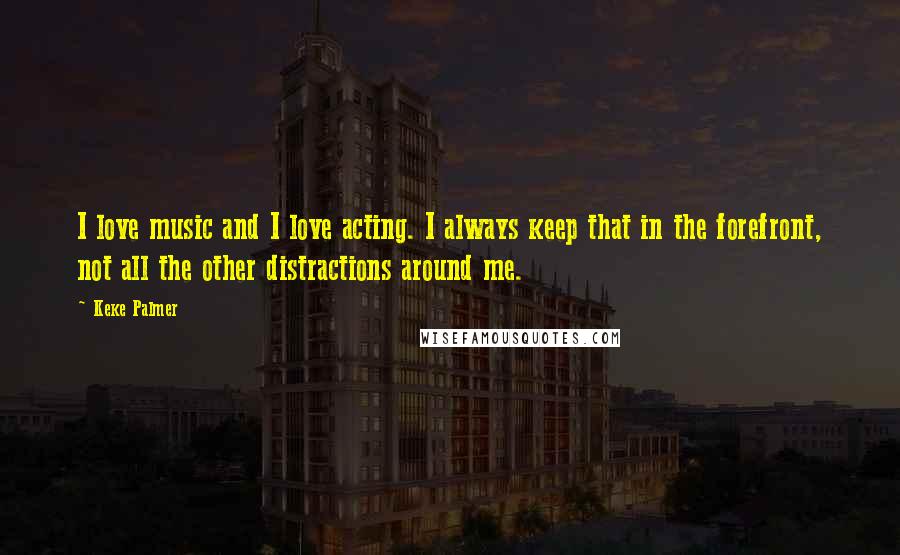 Keke Palmer Quotes: I love music and I love acting. I always keep that in the forefront, not all the other distractions around me.