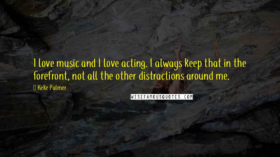 Keke Palmer Quotes: I love music and I love acting. I always keep that in the forefront, not all the other distractions around me.