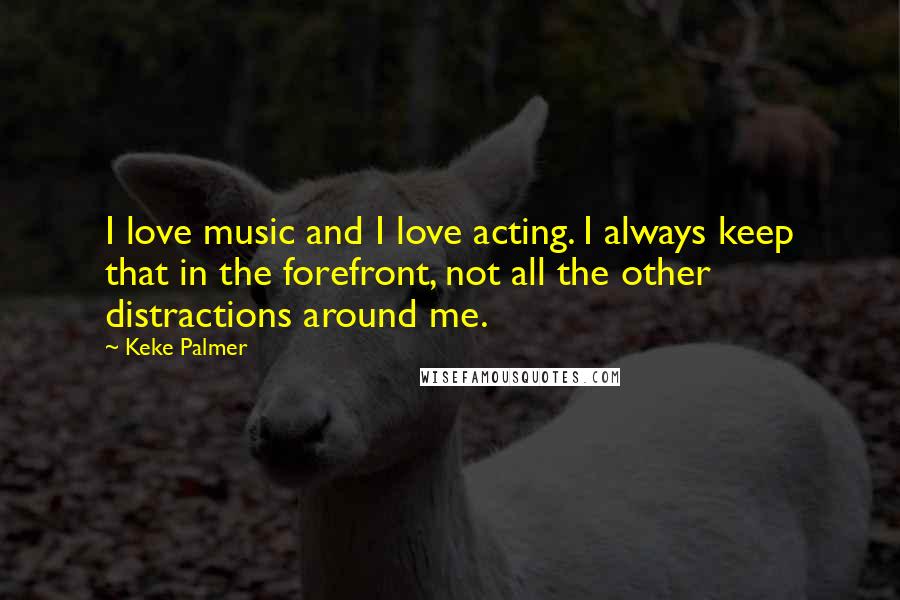 Keke Palmer Quotes: I love music and I love acting. I always keep that in the forefront, not all the other distractions around me.