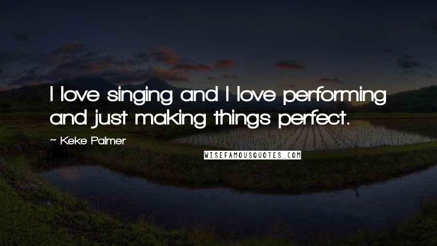 Keke Palmer Quotes: I love singing and I love performing and just making things perfect.
