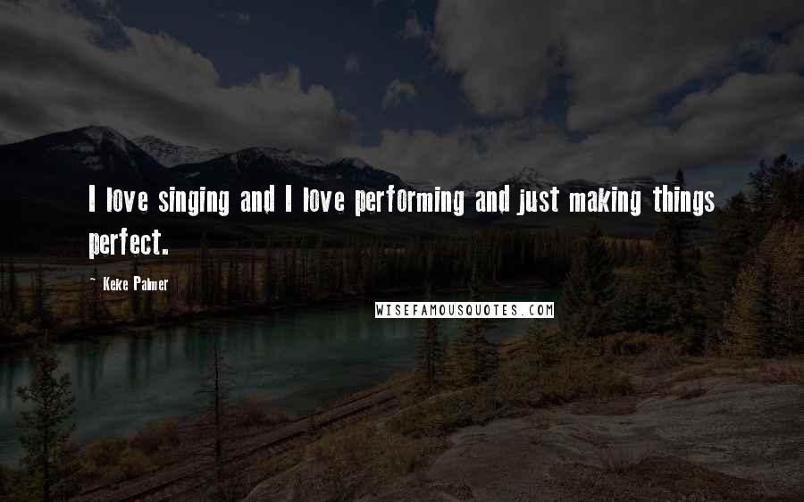Keke Palmer Quotes: I love singing and I love performing and just making things perfect.