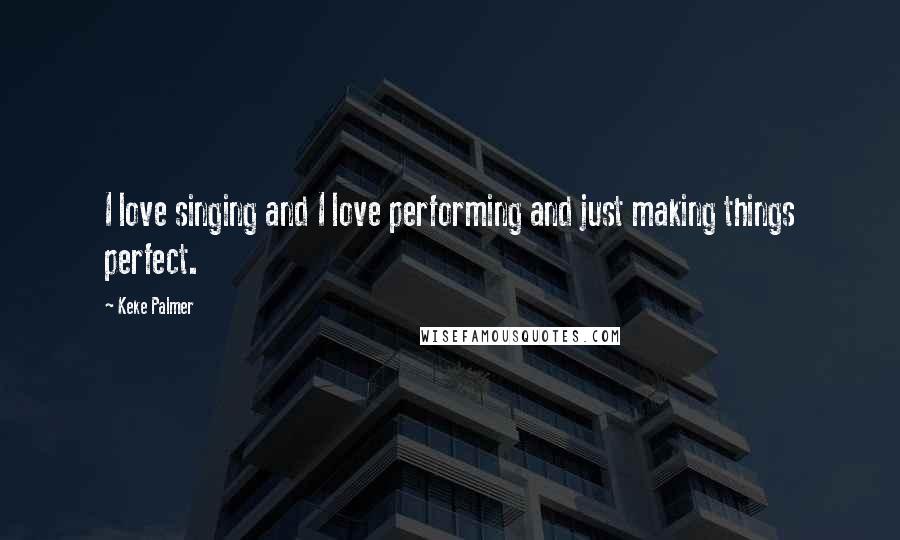 Keke Palmer Quotes: I love singing and I love performing and just making things perfect.