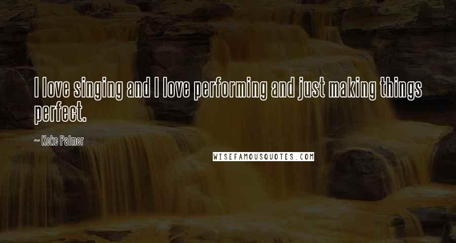 Keke Palmer Quotes: I love singing and I love performing and just making things perfect.