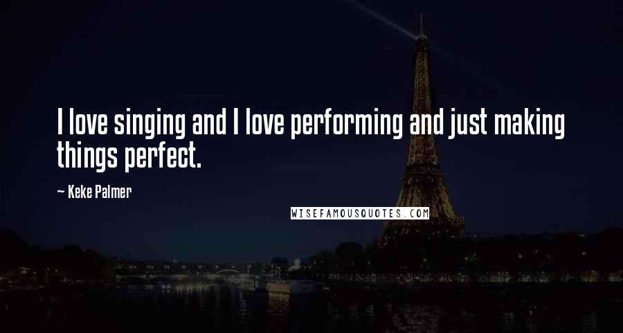 Keke Palmer Quotes: I love singing and I love performing and just making things perfect.