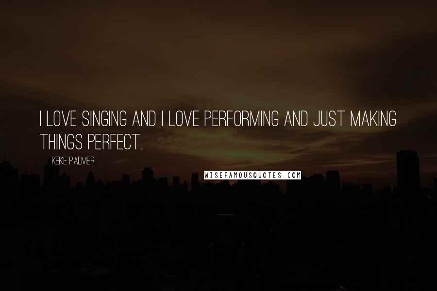 Keke Palmer Quotes: I love singing and I love performing and just making things perfect.