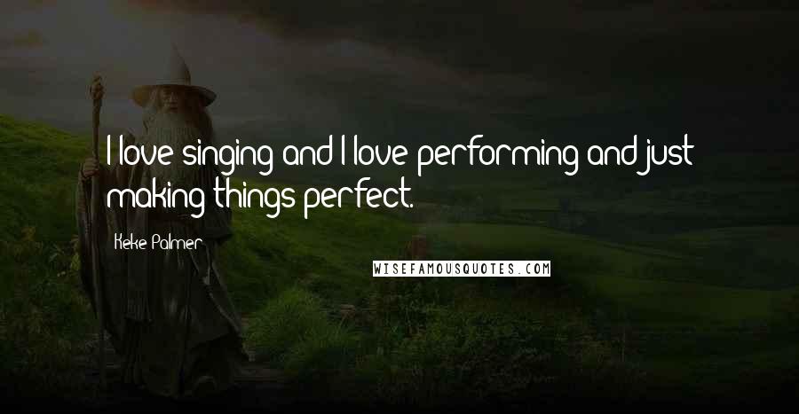 Keke Palmer Quotes: I love singing and I love performing and just making things perfect.