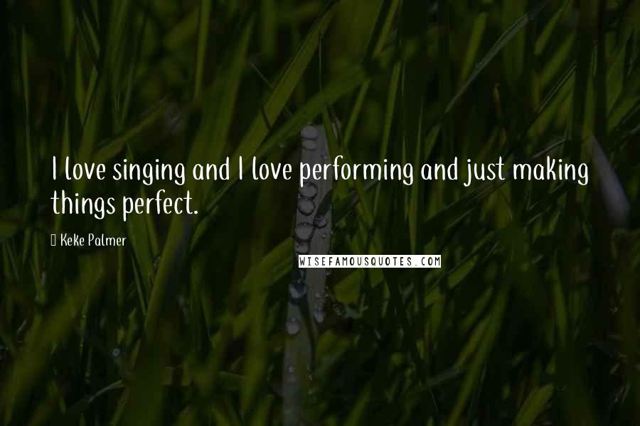 Keke Palmer Quotes: I love singing and I love performing and just making things perfect.